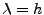 $\lambda=h$