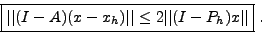 \begin{displaymath}
\mbox{\fbox{$\vert\vert(I-A)(x-x_h)\vert\vert \leq 2\vert\vert(I-P_h)x\vert\vert
$} .}
\end{displaymath}