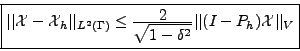 \begin{displaymath}
\mbox{\fbox{$\vert\vert{{\mathcal{X}}}-{{\mathcal{X}}}_h\ver...
...-\delta^2}} \vert\vert(I-P_h){{\mathcal{X}}}\vert\vert _V
$}}
\end{displaymath}